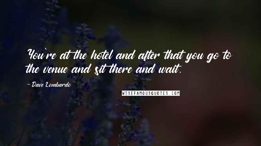 Dave Lombardo Quotes: You're at the hotel and after that you go to the venue and sit there and wait.