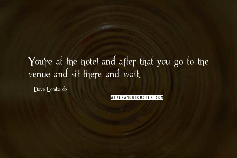 Dave Lombardo Quotes: You're at the hotel and after that you go to the venue and sit there and wait.