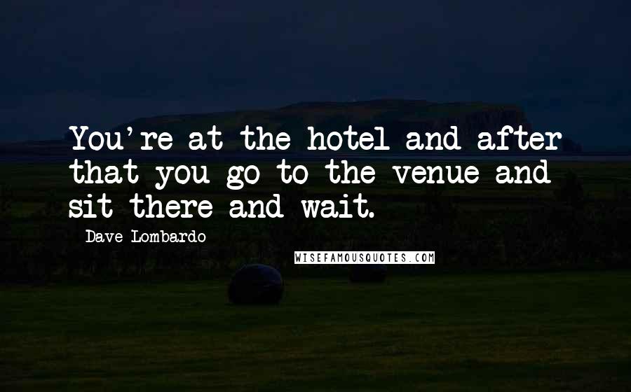 Dave Lombardo Quotes: You're at the hotel and after that you go to the venue and sit there and wait.