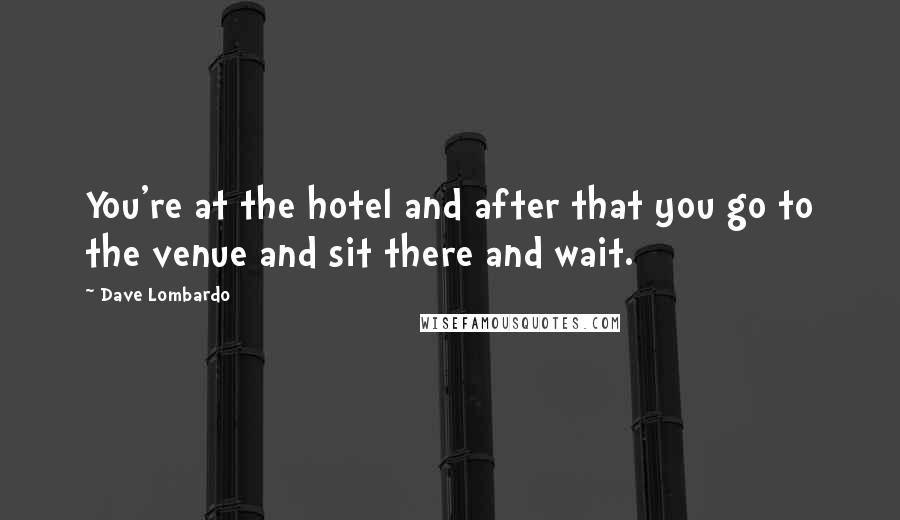 Dave Lombardo Quotes: You're at the hotel and after that you go to the venue and sit there and wait.