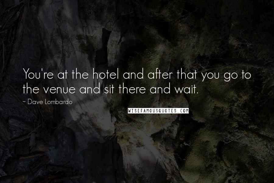 Dave Lombardo Quotes: You're at the hotel and after that you go to the venue and sit there and wait.