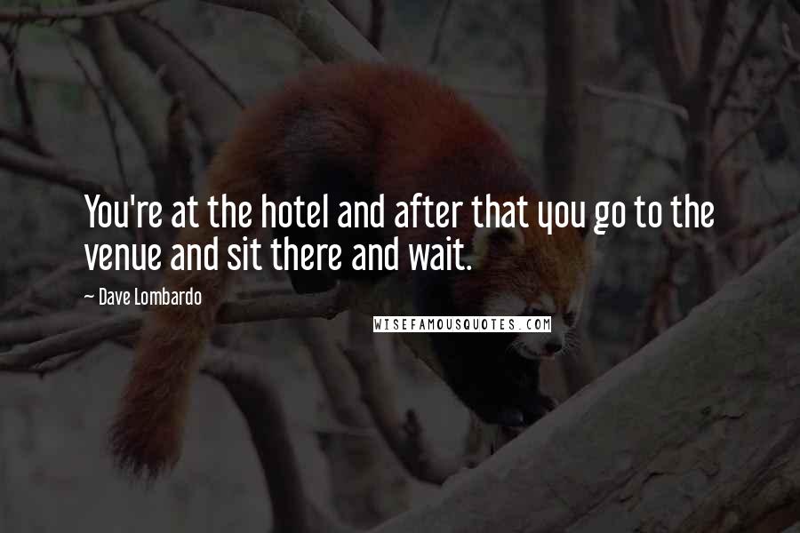 Dave Lombardo Quotes: You're at the hotel and after that you go to the venue and sit there and wait.
