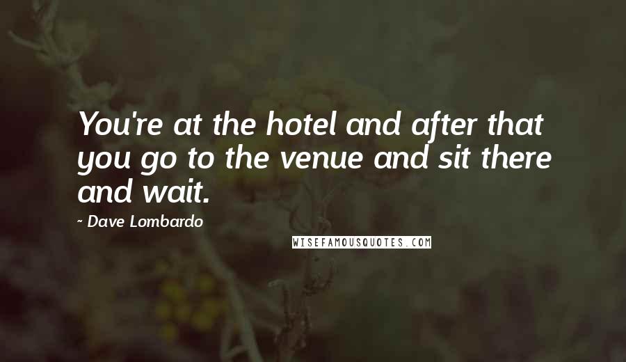 Dave Lombardo Quotes: You're at the hotel and after that you go to the venue and sit there and wait.
