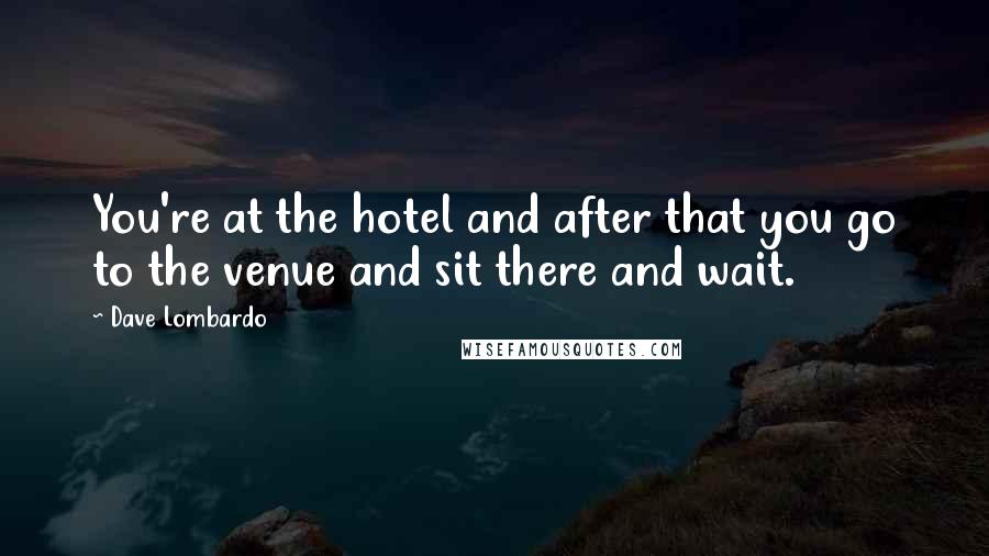 Dave Lombardo Quotes: You're at the hotel and after that you go to the venue and sit there and wait.