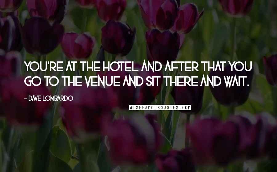 Dave Lombardo Quotes: You're at the hotel and after that you go to the venue and sit there and wait.
