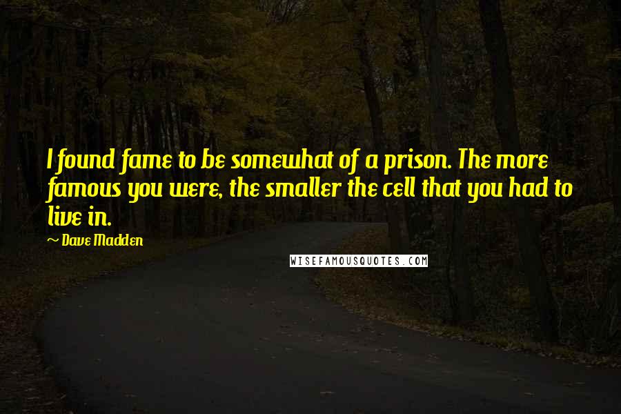Dave Madden Quotes: I found fame to be somewhat of a prison. The more famous you were, the smaller the cell that you had to live in.