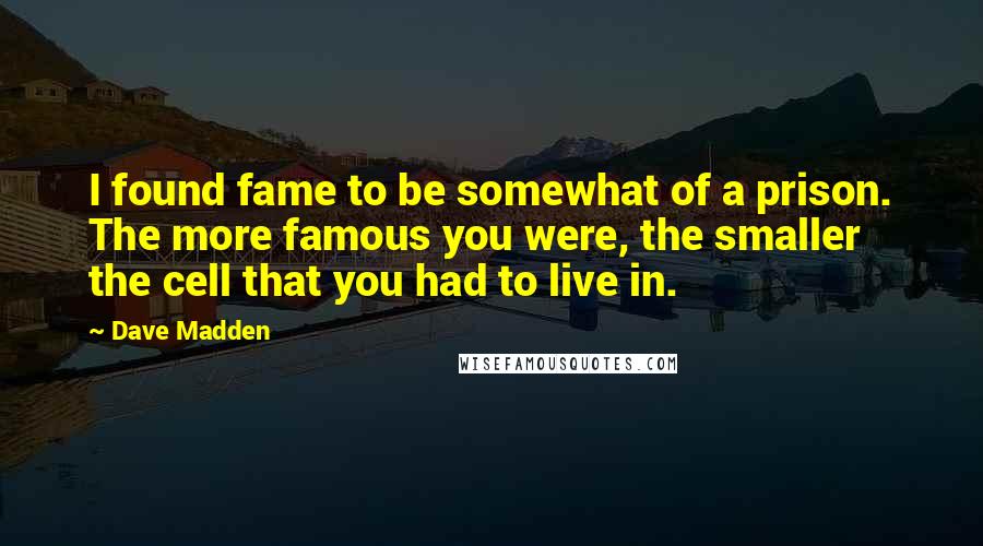 Dave Madden Quotes: I found fame to be somewhat of a prison. The more famous you were, the smaller the cell that you had to live in.