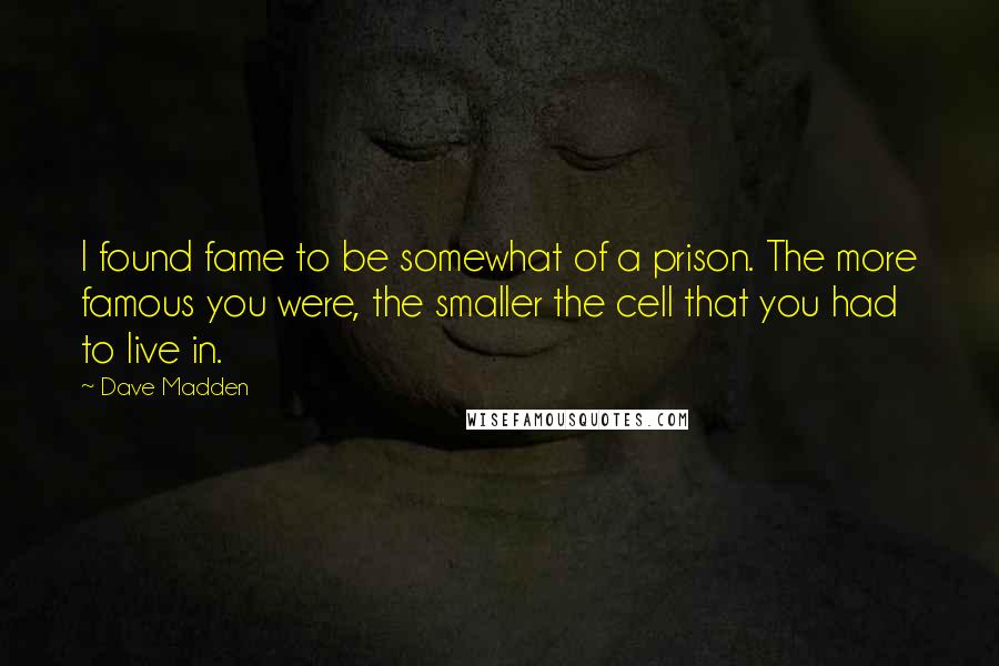 Dave Madden Quotes: I found fame to be somewhat of a prison. The more famous you were, the smaller the cell that you had to live in.