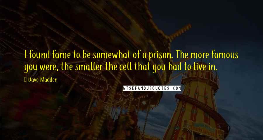 Dave Madden Quotes: I found fame to be somewhat of a prison. The more famous you were, the smaller the cell that you had to live in.