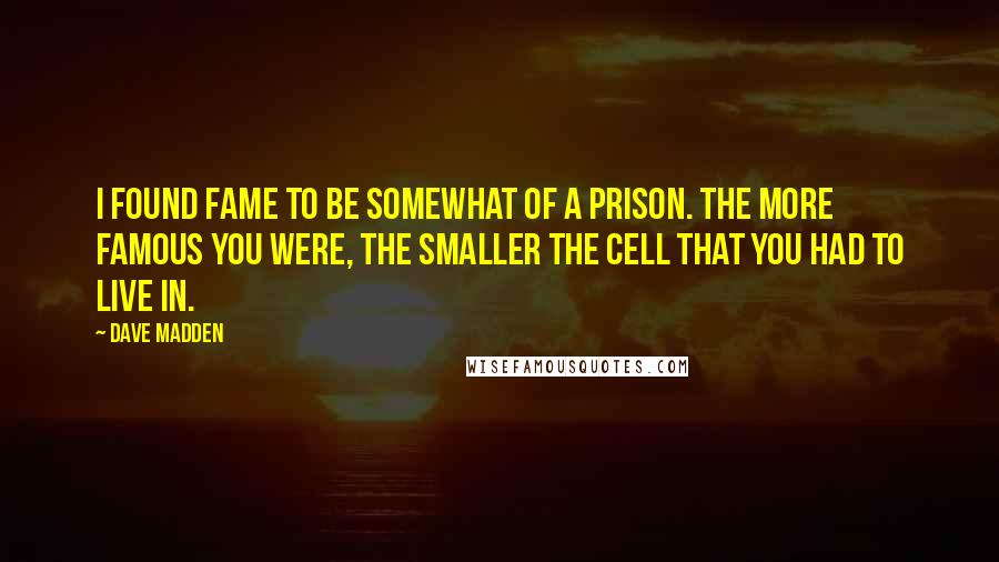 Dave Madden Quotes: I found fame to be somewhat of a prison. The more famous you were, the smaller the cell that you had to live in.