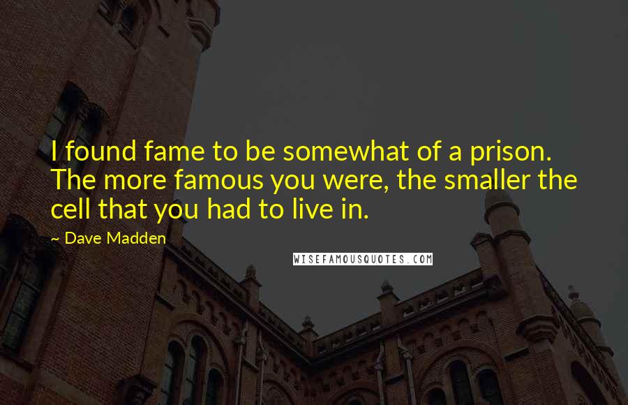 Dave Madden Quotes: I found fame to be somewhat of a prison. The more famous you were, the smaller the cell that you had to live in.