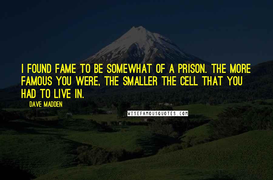 Dave Madden Quotes: I found fame to be somewhat of a prison. The more famous you were, the smaller the cell that you had to live in.