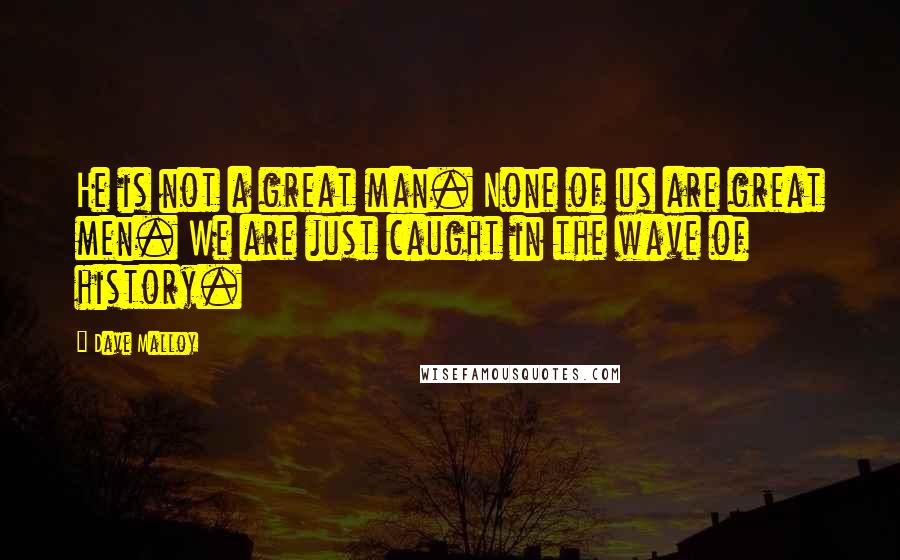 Dave Malloy Quotes: He is not a great man. None of us are great men. We are just caught in the wave of history.