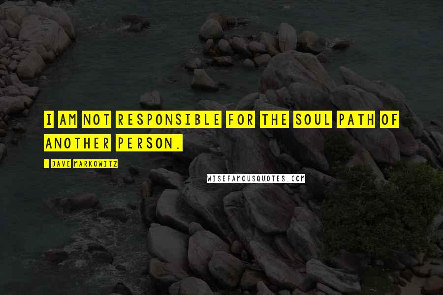 Dave Markowitz Quotes: I am not responsible for the soul path of another person.
