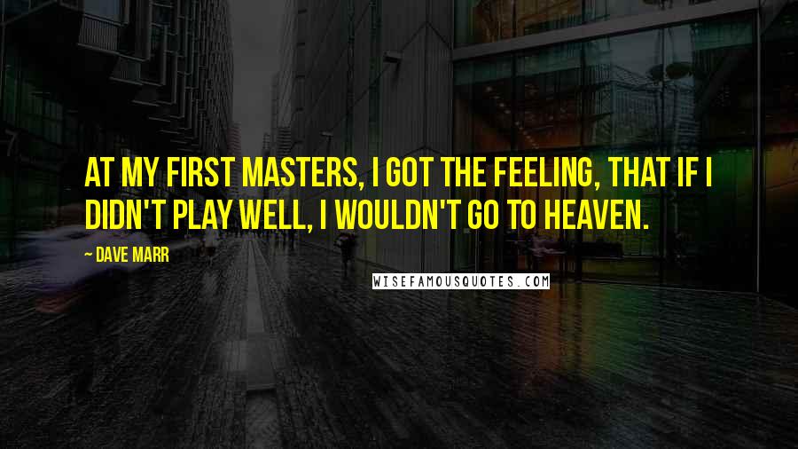 Dave Marr Quotes: At my first Masters, I got the feeling, that if I didn't play well, I wouldn't go to heaven.