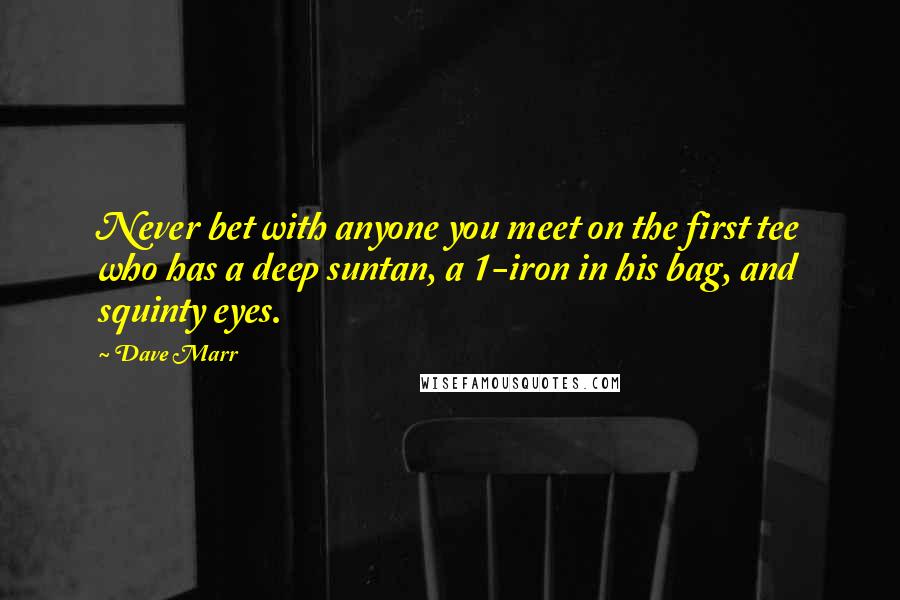 Dave Marr Quotes: Never bet with anyone you meet on the first tee who has a deep suntan, a 1-iron in his bag, and squinty eyes.