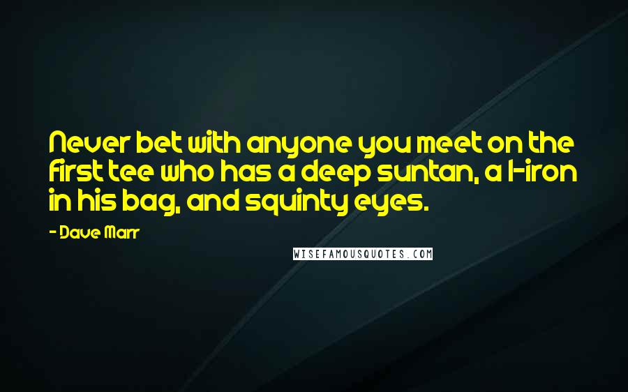 Dave Marr Quotes: Never bet with anyone you meet on the first tee who has a deep suntan, a 1-iron in his bag, and squinty eyes.