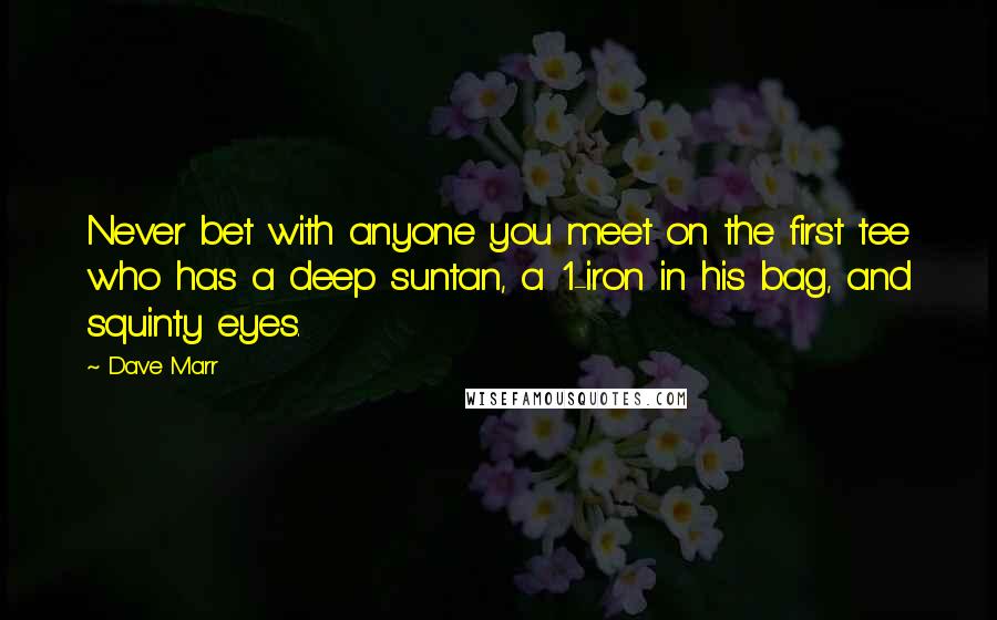 Dave Marr Quotes: Never bet with anyone you meet on the first tee who has a deep suntan, a 1-iron in his bag, and squinty eyes.