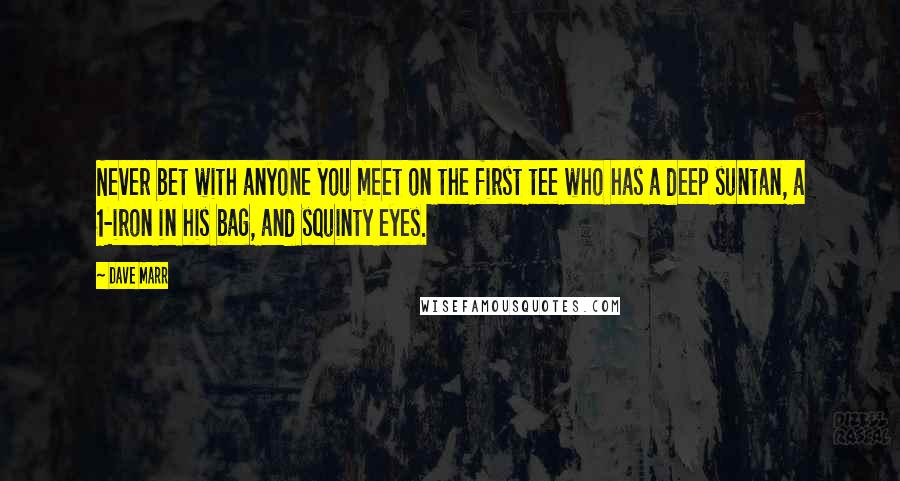 Dave Marr Quotes: Never bet with anyone you meet on the first tee who has a deep suntan, a 1-iron in his bag, and squinty eyes.