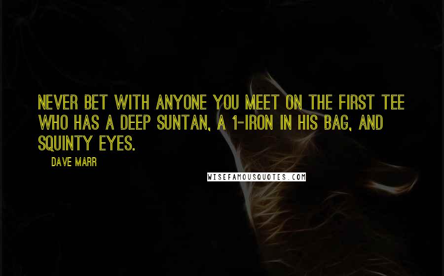 Dave Marr Quotes: Never bet with anyone you meet on the first tee who has a deep suntan, a 1-iron in his bag, and squinty eyes.