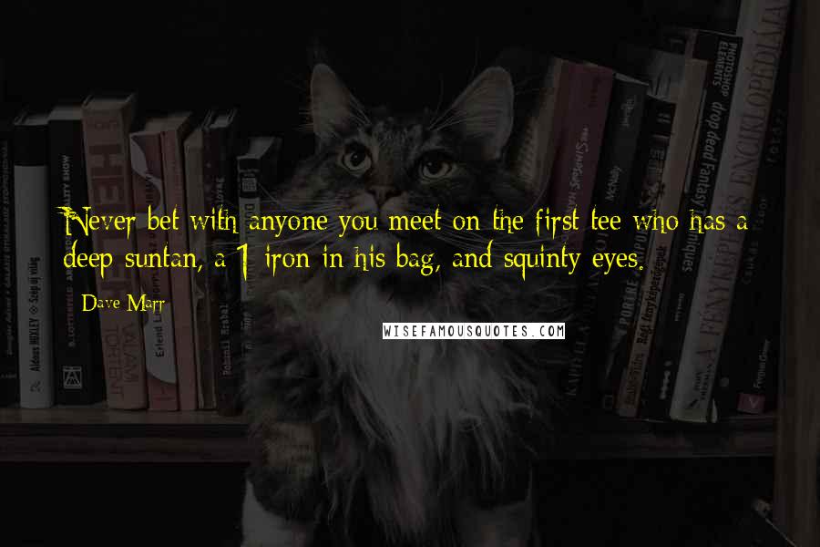 Dave Marr Quotes: Never bet with anyone you meet on the first tee who has a deep suntan, a 1-iron in his bag, and squinty eyes.