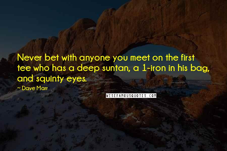 Dave Marr Quotes: Never bet with anyone you meet on the first tee who has a deep suntan, a 1-iron in his bag, and squinty eyes.