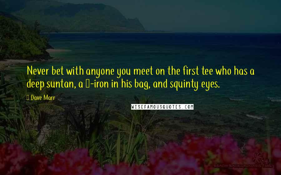 Dave Marr Quotes: Never bet with anyone you meet on the first tee who has a deep suntan, a 1-iron in his bag, and squinty eyes.