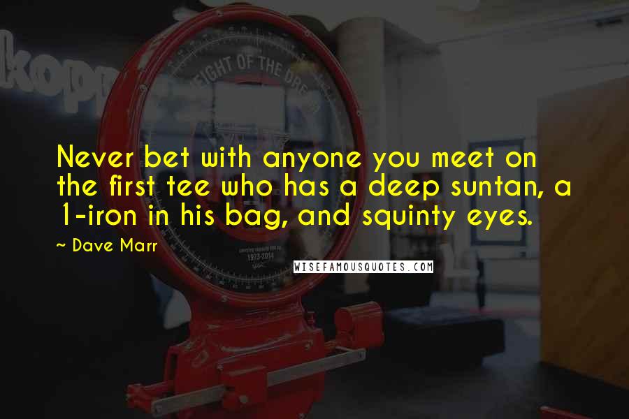 Dave Marr Quotes: Never bet with anyone you meet on the first tee who has a deep suntan, a 1-iron in his bag, and squinty eyes.