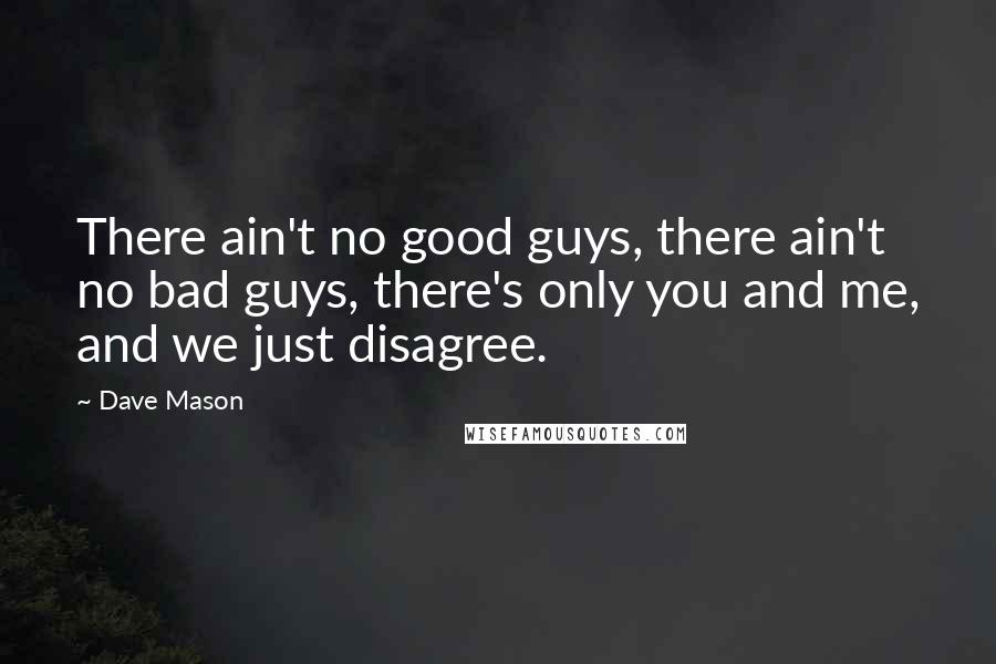 Dave Mason Quotes: There ain't no good guys, there ain't no bad guys, there's only you and me, and we just disagree.