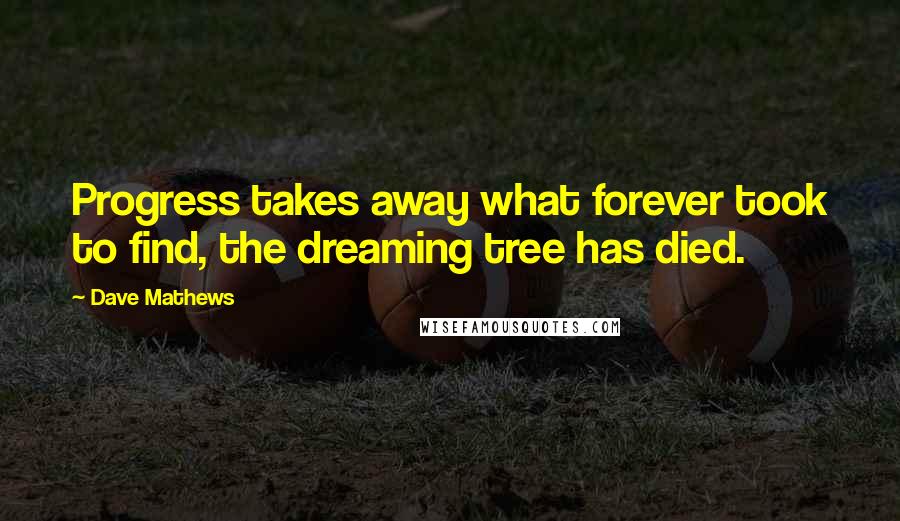 Dave Mathews Quotes: Progress takes away what forever took to find, the dreaming tree has died.