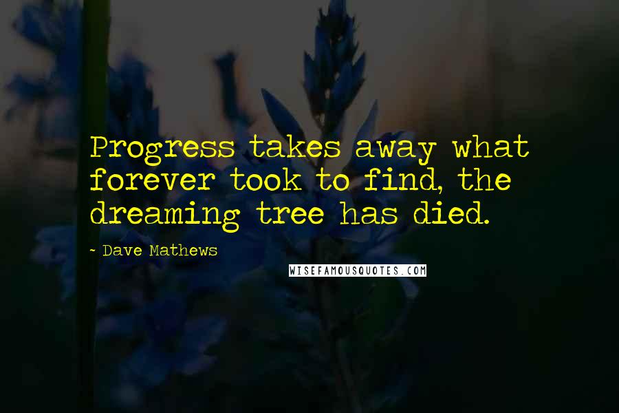 Dave Mathews Quotes: Progress takes away what forever took to find, the dreaming tree has died.