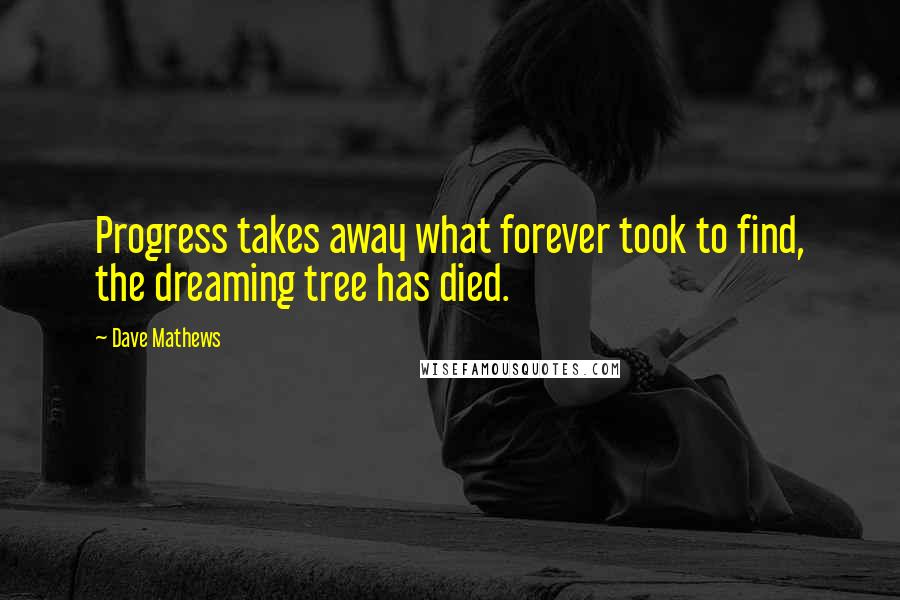 Dave Mathews Quotes: Progress takes away what forever took to find, the dreaming tree has died.