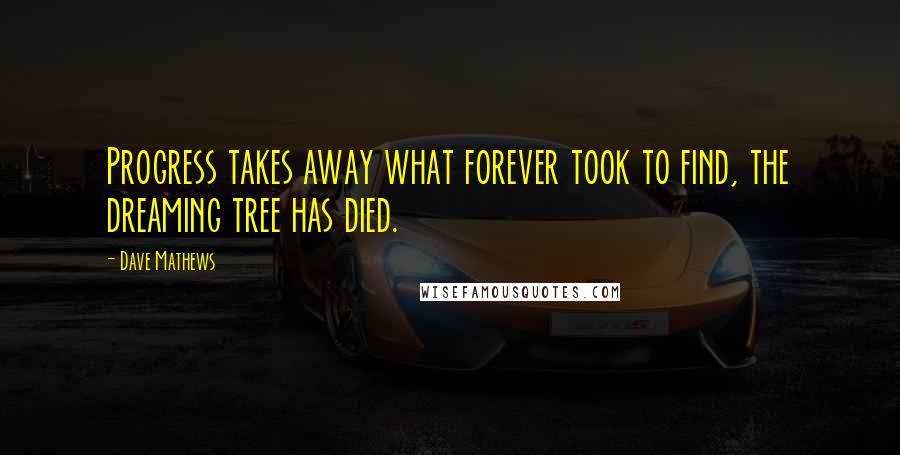 Dave Mathews Quotes: Progress takes away what forever took to find, the dreaming tree has died.