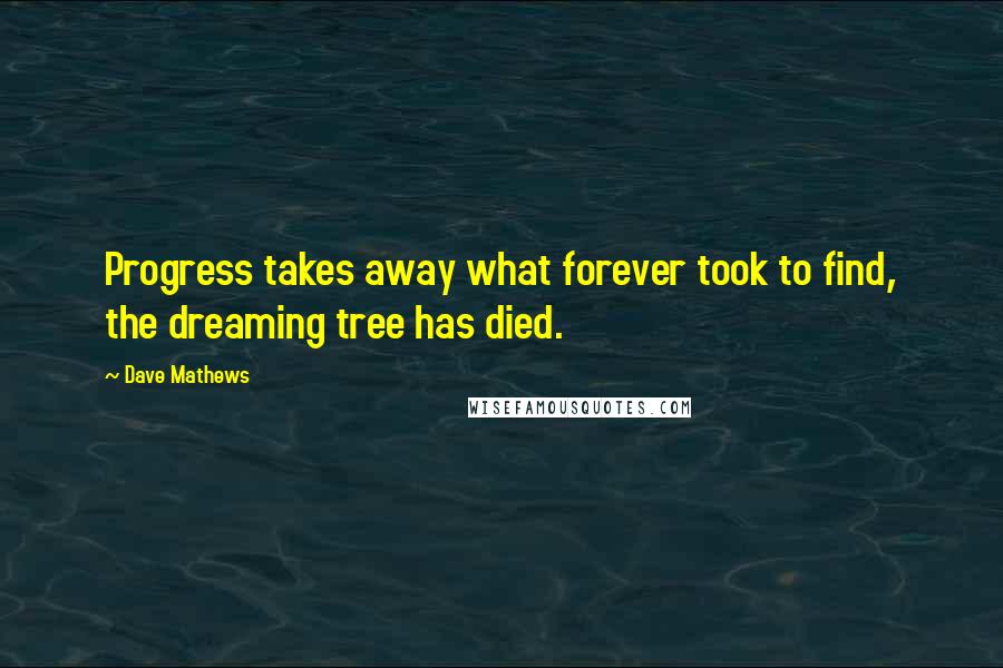 Dave Mathews Quotes: Progress takes away what forever took to find, the dreaming tree has died.