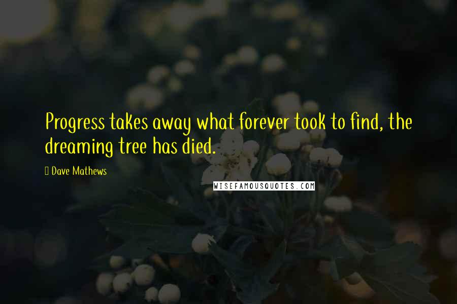 Dave Mathews Quotes: Progress takes away what forever took to find, the dreaming tree has died.