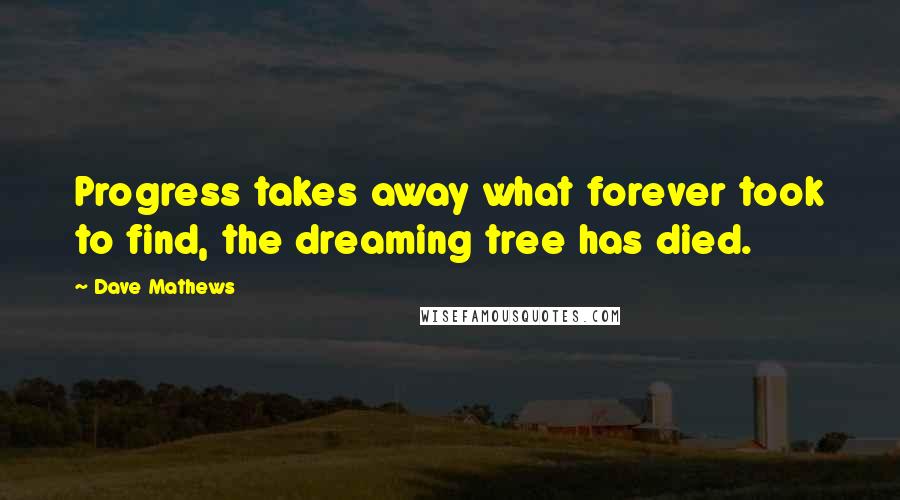 Dave Mathews Quotes: Progress takes away what forever took to find, the dreaming tree has died.