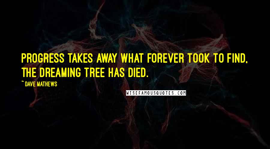 Dave Mathews Quotes: Progress takes away what forever took to find, the dreaming tree has died.