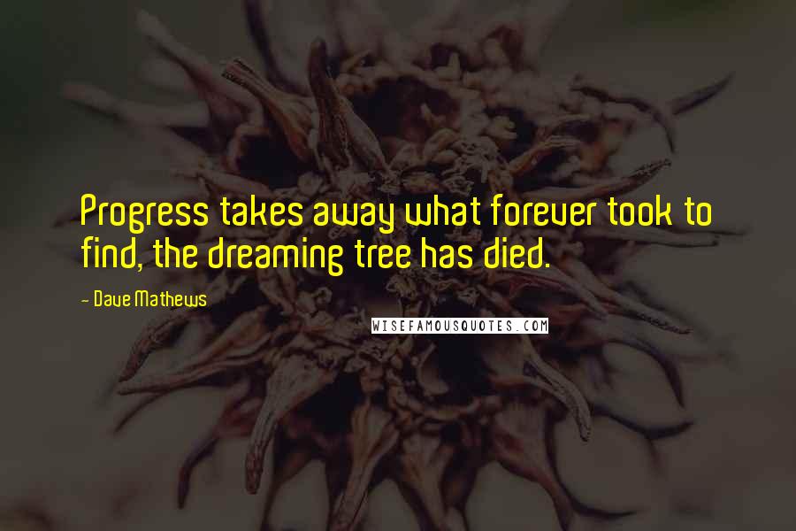 Dave Mathews Quotes: Progress takes away what forever took to find, the dreaming tree has died.