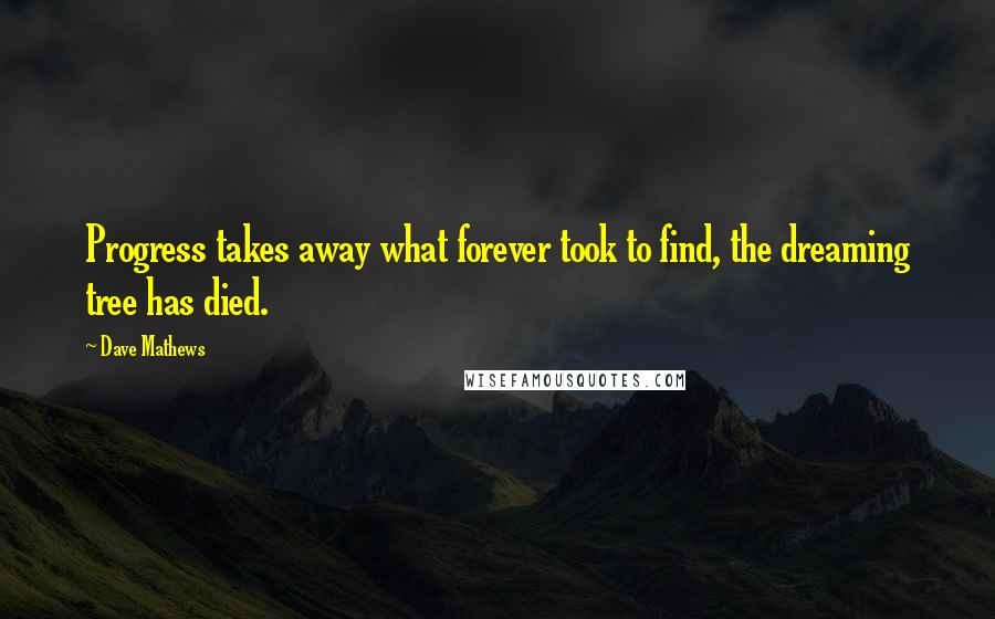 Dave Mathews Quotes: Progress takes away what forever took to find, the dreaming tree has died.