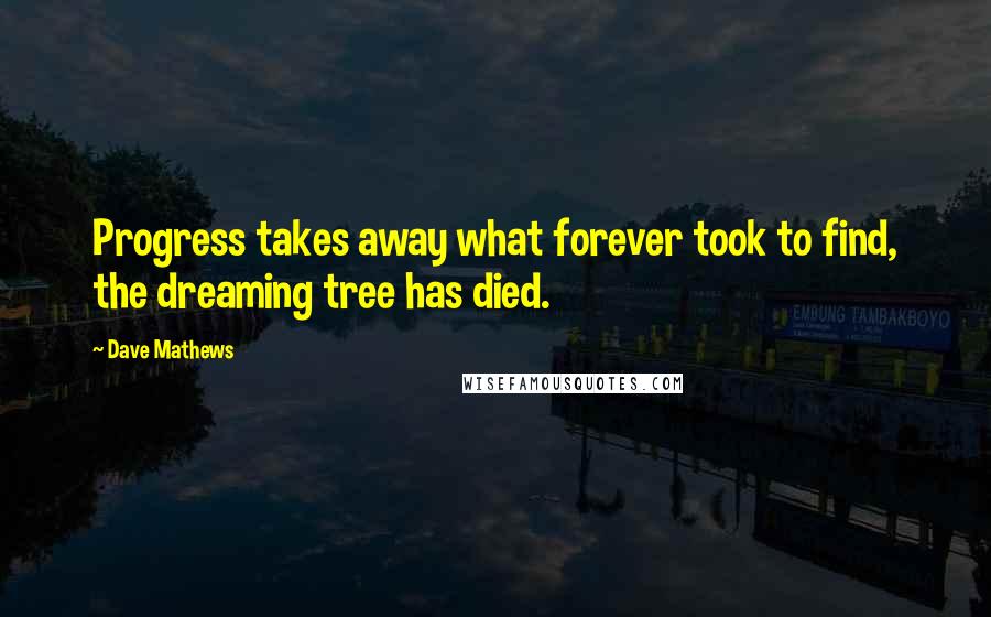 Dave Mathews Quotes: Progress takes away what forever took to find, the dreaming tree has died.