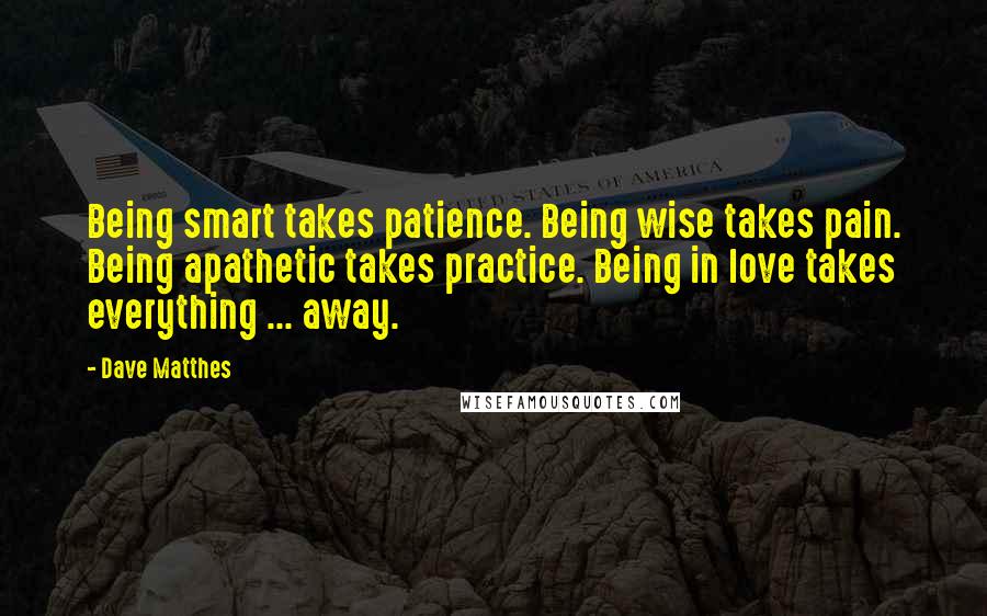 Dave Matthes Quotes: Being smart takes patience. Being wise takes pain. Being apathetic takes practice. Being in love takes everything ... away.