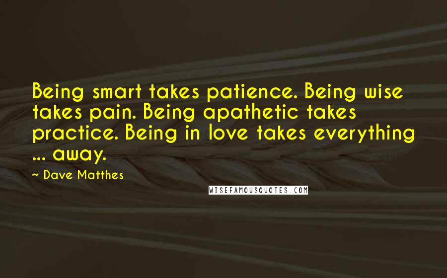 Dave Matthes Quotes: Being smart takes patience. Being wise takes pain. Being apathetic takes practice. Being in love takes everything ... away.