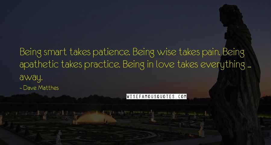 Dave Matthes Quotes: Being smart takes patience. Being wise takes pain. Being apathetic takes practice. Being in love takes everything ... away.