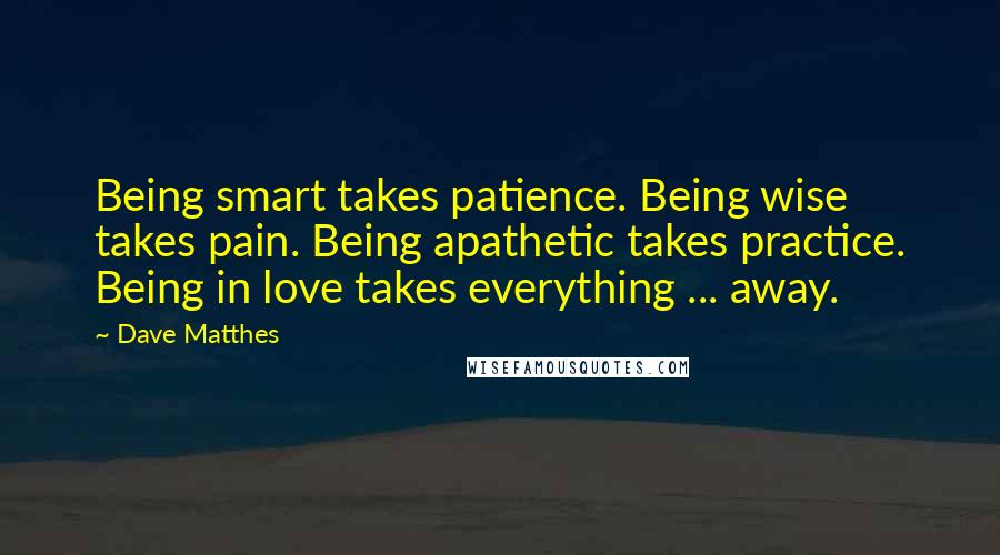 Dave Matthes Quotes: Being smart takes patience. Being wise takes pain. Being apathetic takes practice. Being in love takes everything ... away.