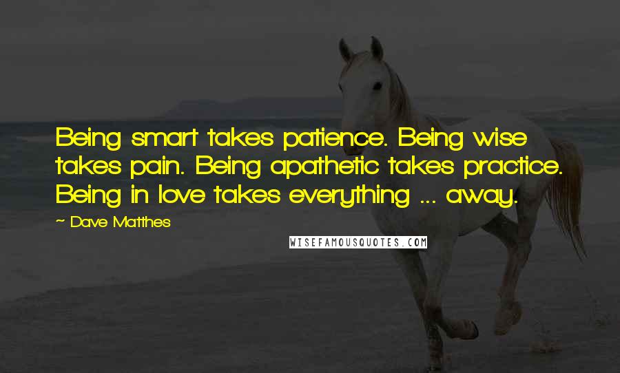 Dave Matthes Quotes: Being smart takes patience. Being wise takes pain. Being apathetic takes practice. Being in love takes everything ... away.