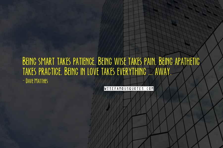 Dave Matthes Quotes: Being smart takes patience. Being wise takes pain. Being apathetic takes practice. Being in love takes everything ... away.