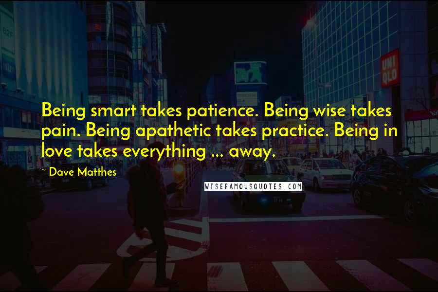 Dave Matthes Quotes: Being smart takes patience. Being wise takes pain. Being apathetic takes practice. Being in love takes everything ... away.