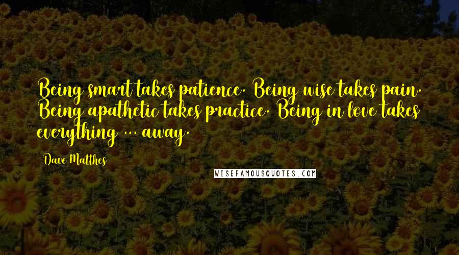 Dave Matthes Quotes: Being smart takes patience. Being wise takes pain. Being apathetic takes practice. Being in love takes everything ... away.