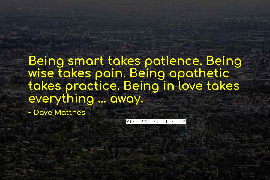 Dave Matthes Quotes: Being smart takes patience. Being wise takes pain. Being apathetic takes practice. Being in love takes everything ... away.