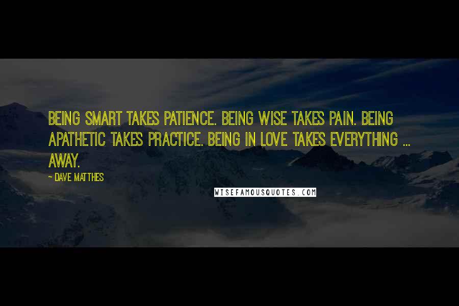 Dave Matthes Quotes: Being smart takes patience. Being wise takes pain. Being apathetic takes practice. Being in love takes everything ... away.